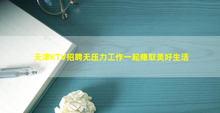 天津KTV招聘无压力工作一起赚取美好生活
