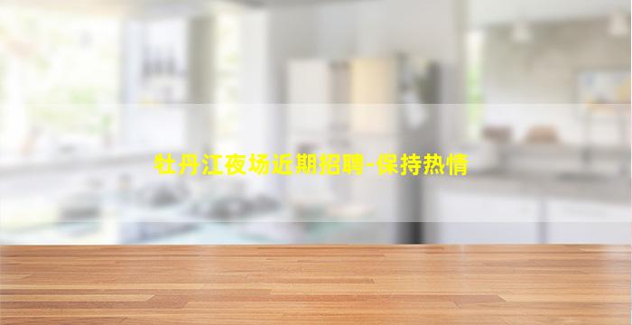牡丹江夜场近期招聘-保持热情